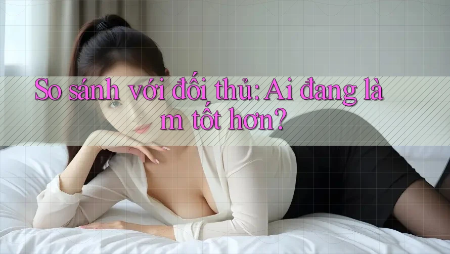So sánh với đối thủ: Ai đang làm tốt hơn? So sánh với đối thủ: Ai đang làm tốt hơn?