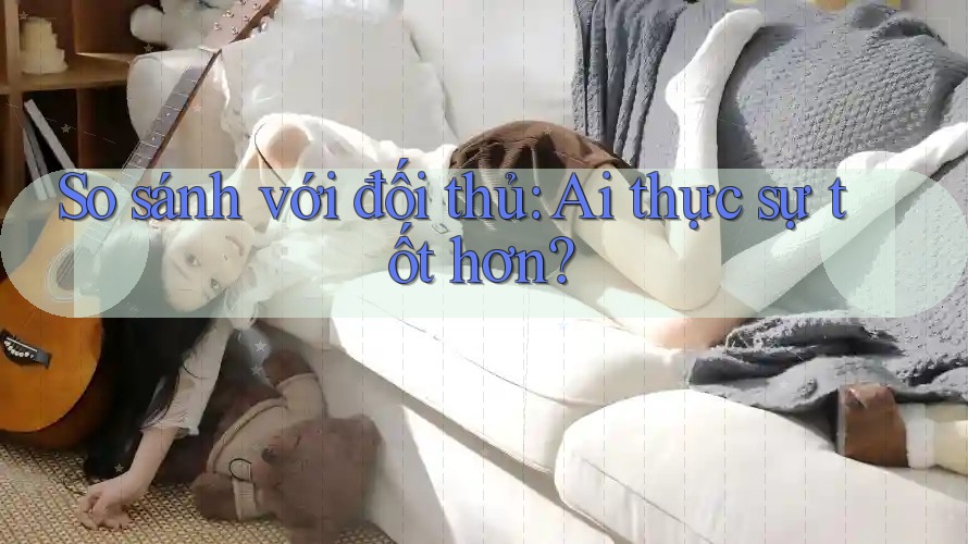 So sánh với đối thủ: Ai thực sự tốt hơn? So sánh với đối thủ: Ai thực sự tốt hơn?