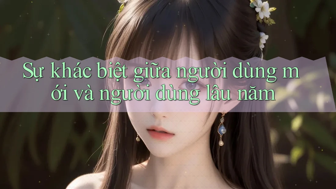 Sự khác biệt giữa người dùng mới và người dùng lâu năm Sự khác biệt giữa người dùng mới và người dùng lâu năm