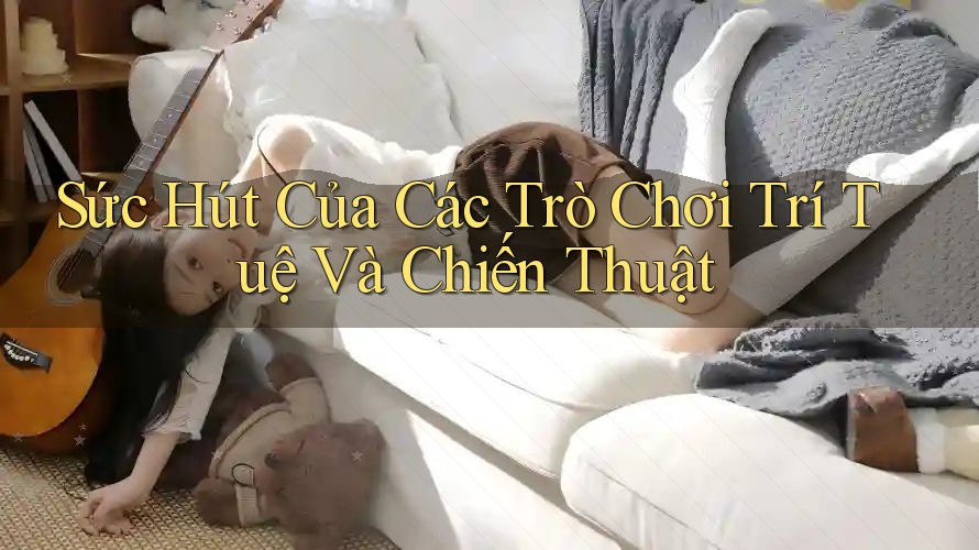 Sức Hút Của Các Trò Chơi Trí Tuệ Và Chiến Thuật