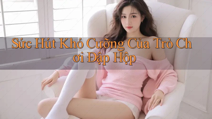 Sức Hút Khó Cưỡng Của Trò Chơi Đập Hộp Sức Hút Khó Cưỡng Của Trò Chơi Đập Hộp
