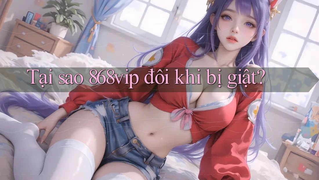 Tại sao 868vip đôi khi bị giật?