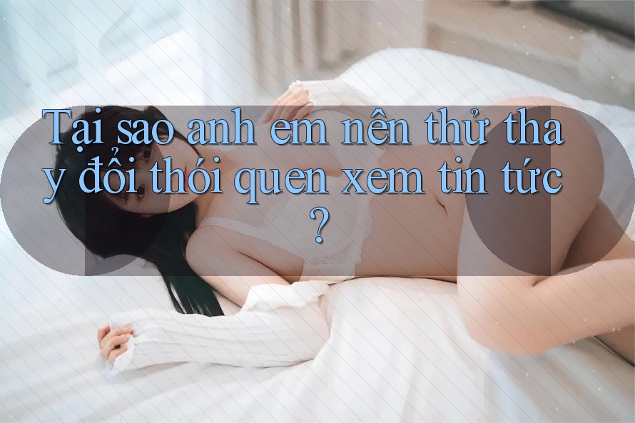 Tại sao anh em nên thử thay đổi thói quen xem tin tức? Tại sao anh em nên thử thay đổi thói quen xem tin tức?