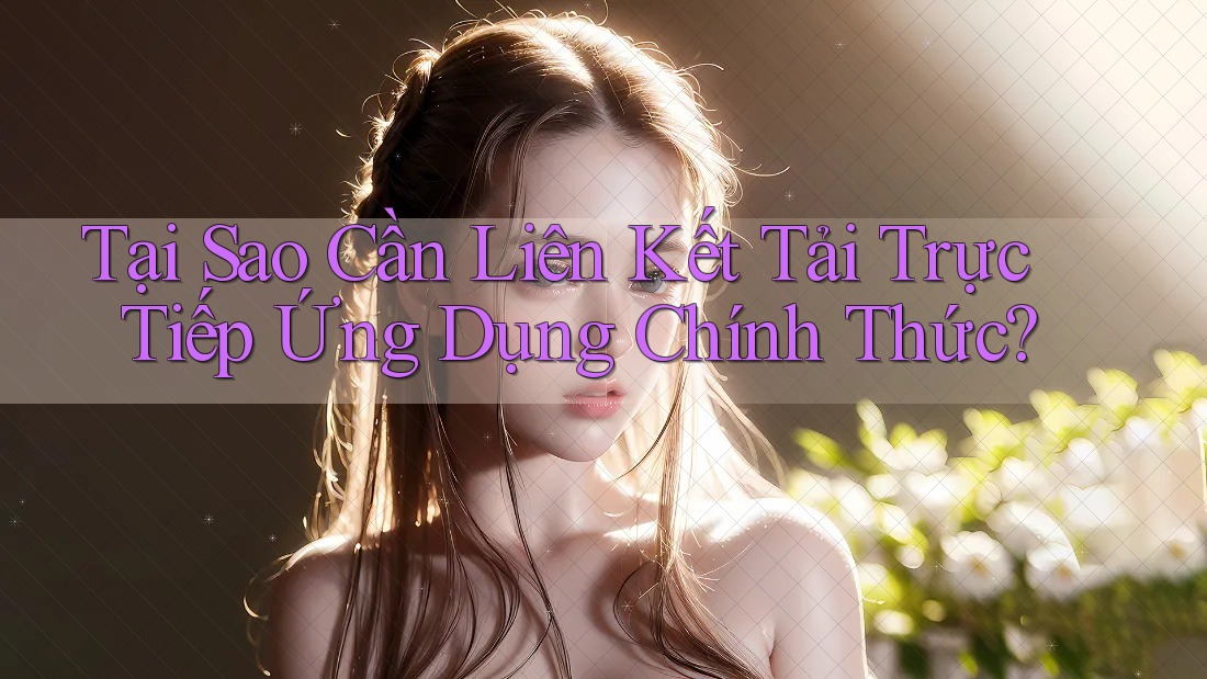 Tại Sao Cần Liên Kết Tải Trực Tiếp Ứng Dụng Chính Thức? Tại Sao Cần Liên Kết Tải Trực Tiếp Ứng Dụng Chính Thức?