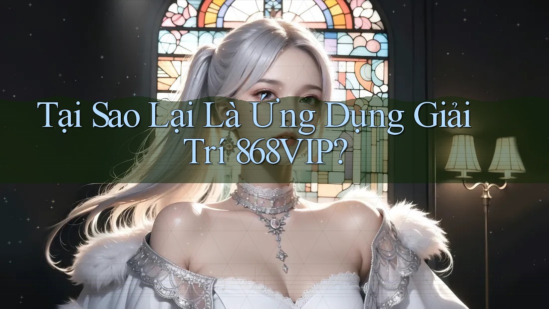Tại Sao Lại Là Ứng Dụng Giải Trí 868VIP?
