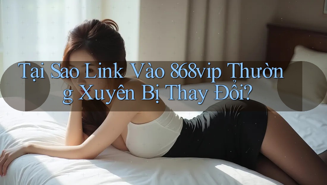 Tại Sao Link Vào 868vip Thường Xuyên Bị Thay Đổi? Tại Sao Link Vào 868vip Thường Xuyên Bị Thay Đổi?