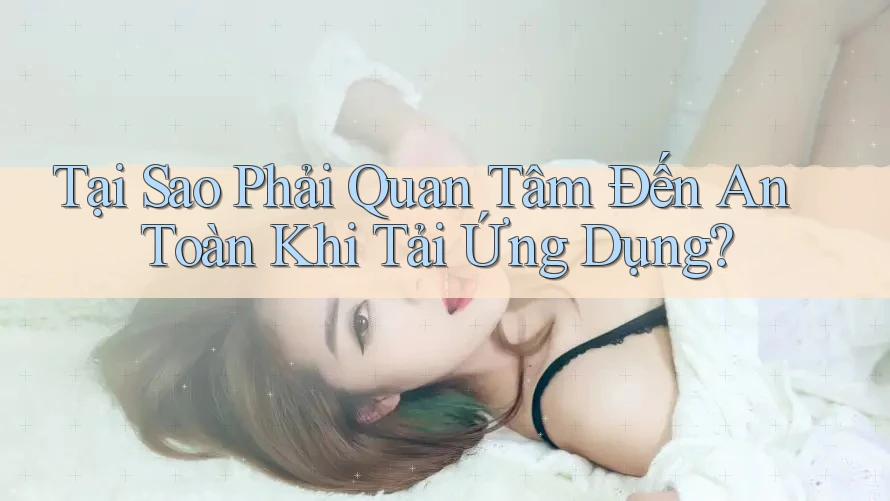 Tại Sao Phải Quan Tâm Đến An Toàn Khi Tải Ứng Dụng?
