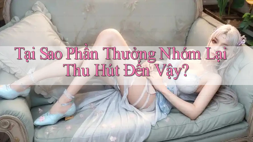 Tại Sao Phần Thưởng Nhóm Lại Thu Hút Đến Vậy?