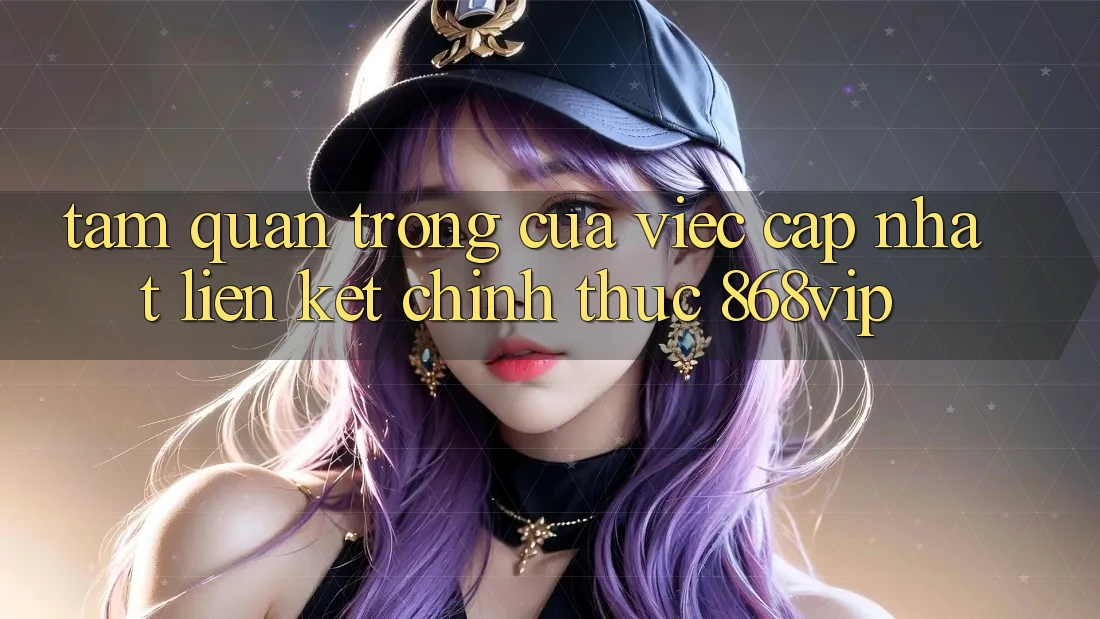 Tầm Quan Trọng Của Việc Cập Nhật Liên kết Chính Thức 868vip Tầm Quan Trọng Của Việc Cập Nhật Liên kết Chính Thức 868vip
