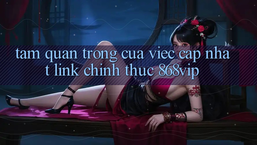 Tầm Quan Trọng Của Việc Cập Nhật Link Chính Thức 868vip