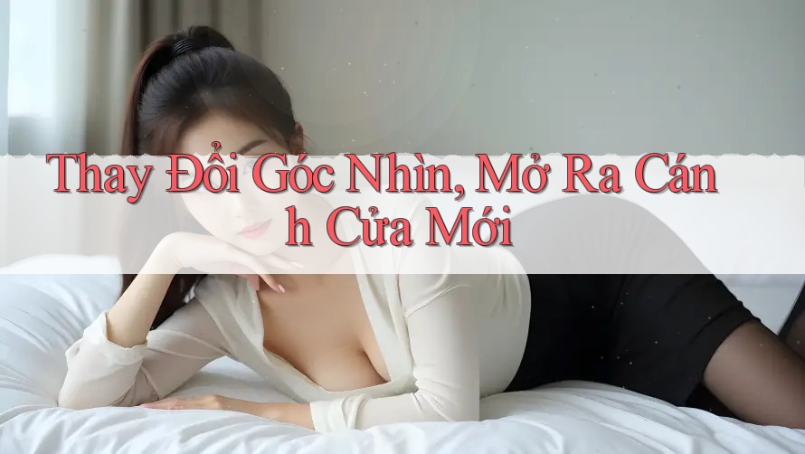 Thay Đổi Góc Nhìn, Mở Ra Cánh Cửa Mới Thay Đổi Góc Nhìn, Mở Ra Cánh Cửa Mới