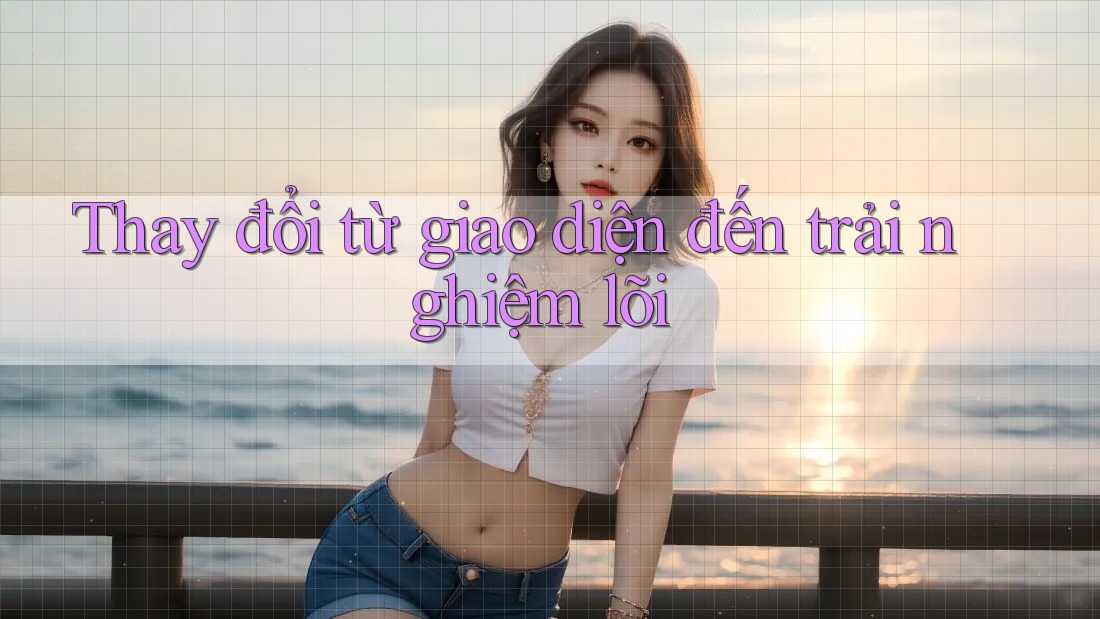 Thay đổi từ giao diện đến trải nghiệm lõi