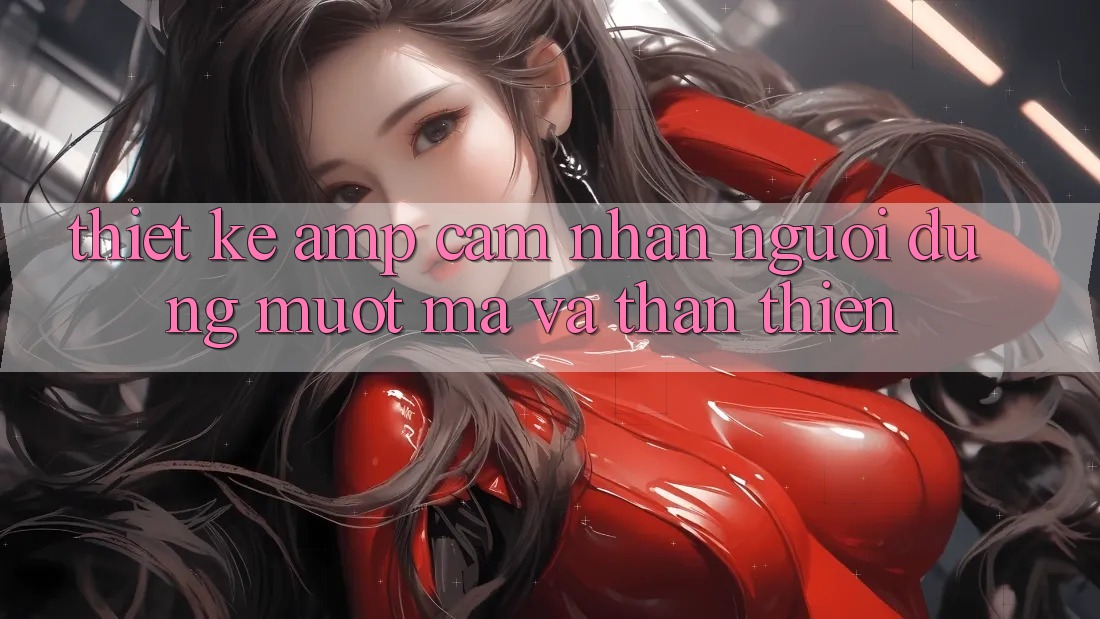 Thiết Kế & Cảm Nhận Người Dùng: Mượt Mà và Thân Thiện Thiết Kế & Cảm Nhận Người Dùng: Mượt Mà và Thân Thiện