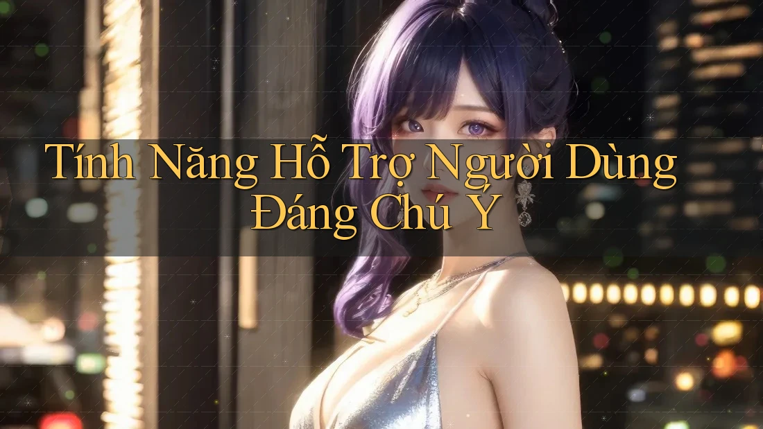 Tính Năng Hỗ Trợ Người Dùng Đáng Chú Ý Tính Năng Hỗ Trợ Người Dùng Đáng Chú Ý