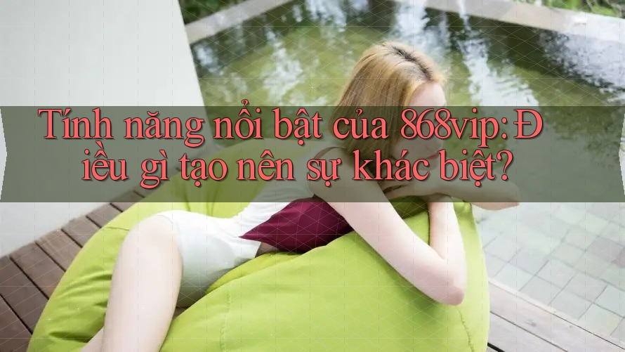 Tính năng nổi bật của 868vip: Điều gì tạo nên sự khác biệt? Tính năng nổi bật của 868vip: Điều gì tạo nên sự khác biệt?