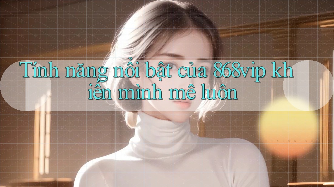 Tính năng nổi bật của 868vip khiến mình mê luôn