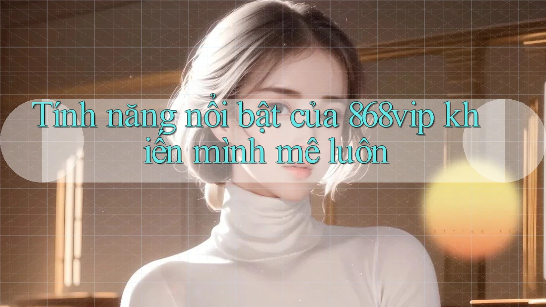 Tính năng nổi bật của 868vip khiến mình mê luôn