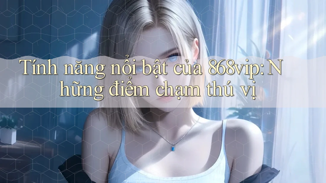 Tính năng nổi bật của 868vip: Những điểm chạm thú vị