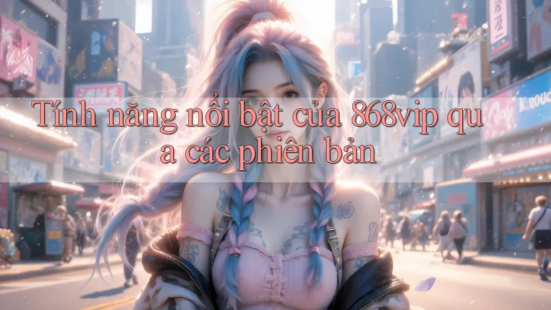 Tính năng nổi bật của 868vip qua các phiên bản