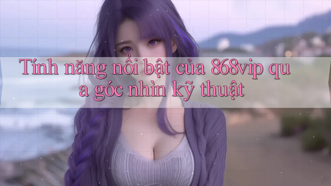 Tính năng nổi bật của 868vip qua góc nhìn kỹ thuật