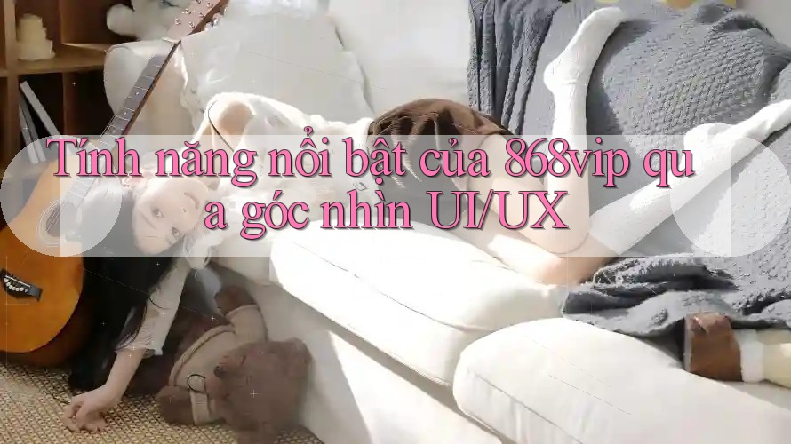Tính năng nổi bật của 868vip qua góc nhìn UI/UX Tính năng nổi bật của 868vip qua góc nhìn UI/UX
