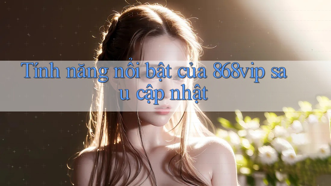 Tính năng nổi bật của 868vip sau cập nhật