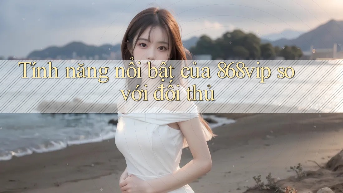 Tính năng nổi bật của 868vip so với đối thủ