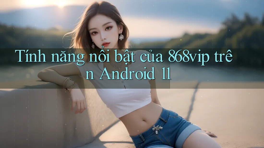 Tính năng nổi bật của 868vip trên Android 11 Tính năng nổi bật của 868vip trên Android 11