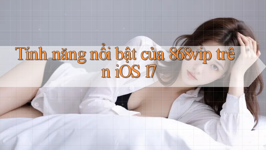 Tính năng nổi bật của 868vip trên iOS 17