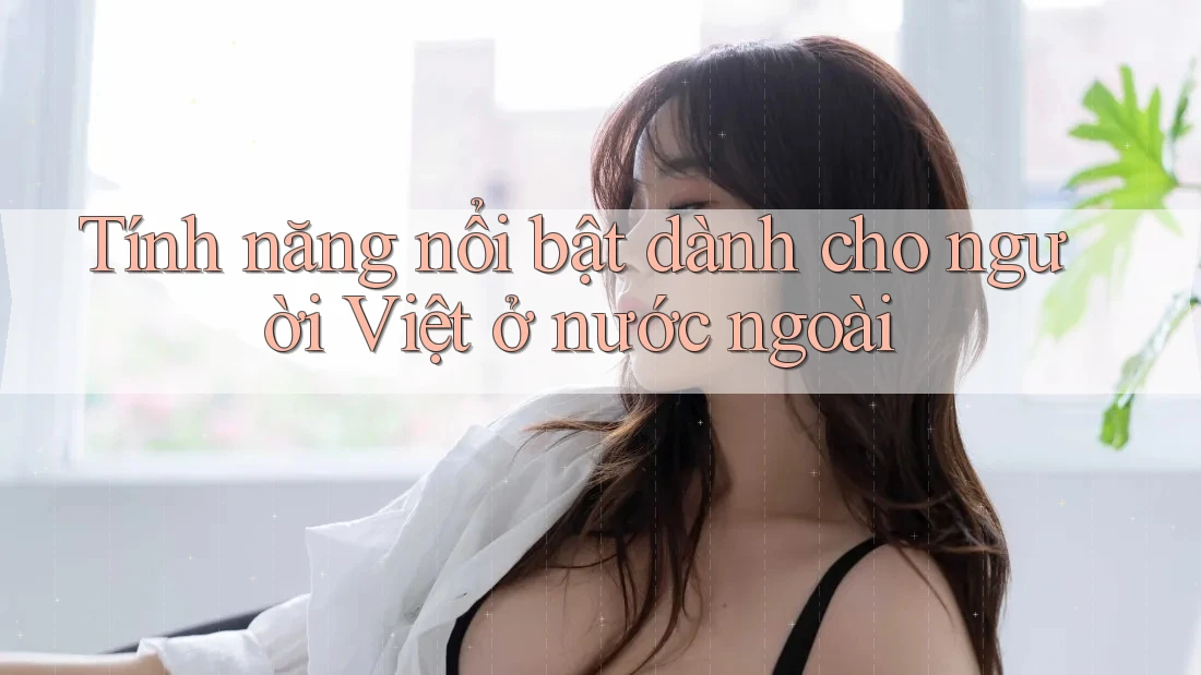Tính năng nổi bật dành cho người Việt ở nước ngoài Tính năng nổi bật dành cho người Việt ở nước ngoài