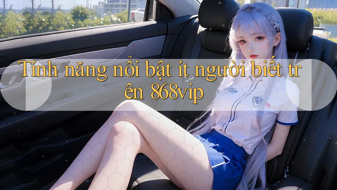 Tính năng nổi bật ít người biết trên 868vip