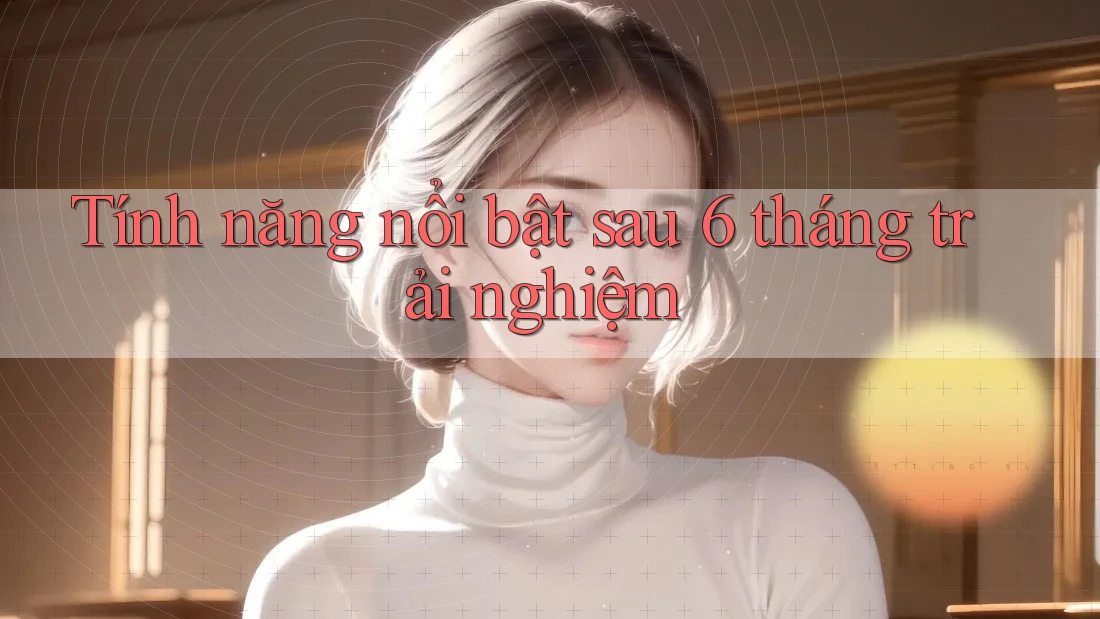 Tính năng nổi bật sau 6 tháng trải nghiệm