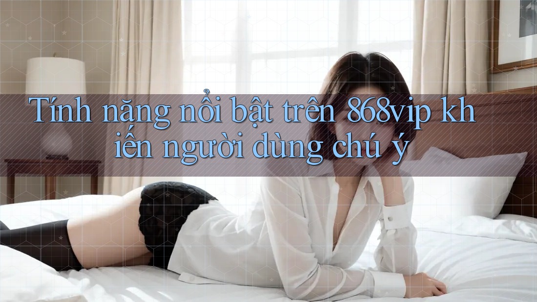 Tính năng nổi bật trên 868vip khiến người dùng chú ý Tính năng nổi bật trên 868vip khiến người dùng chú ý
