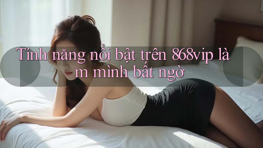 Tính năng nổi bật trên 868vip làm mình bất ngờ Tính năng nổi bật trên 868vip làm mình bất ngờ