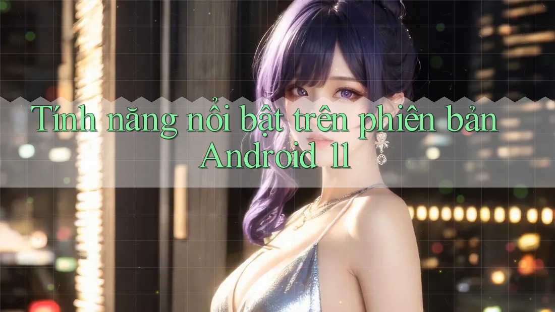 Tính năng nổi bật trên phiên bản Android 11