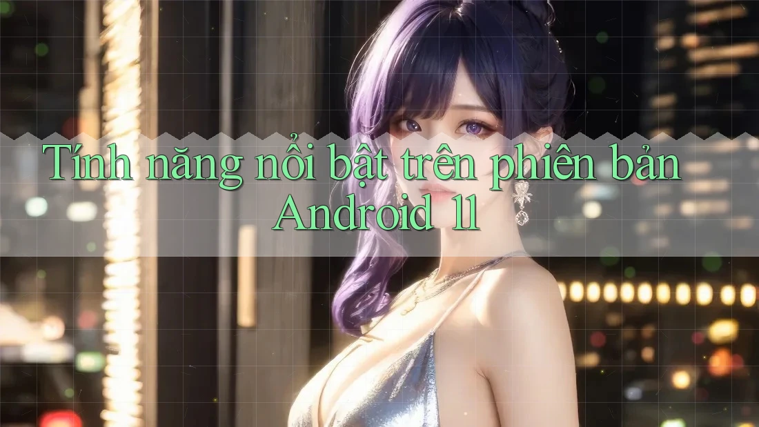 Tính năng nổi bật trên phiên bản Android 11