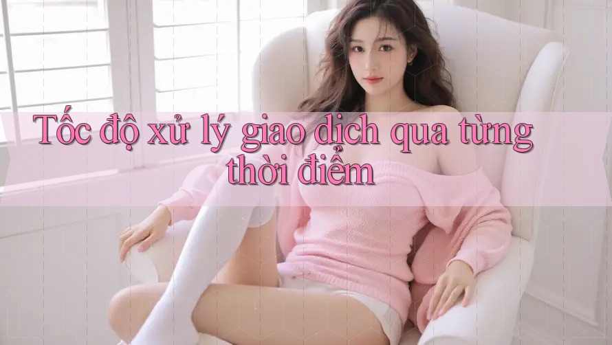 Tốc độ xử lý giao dịch qua từng thời điểm