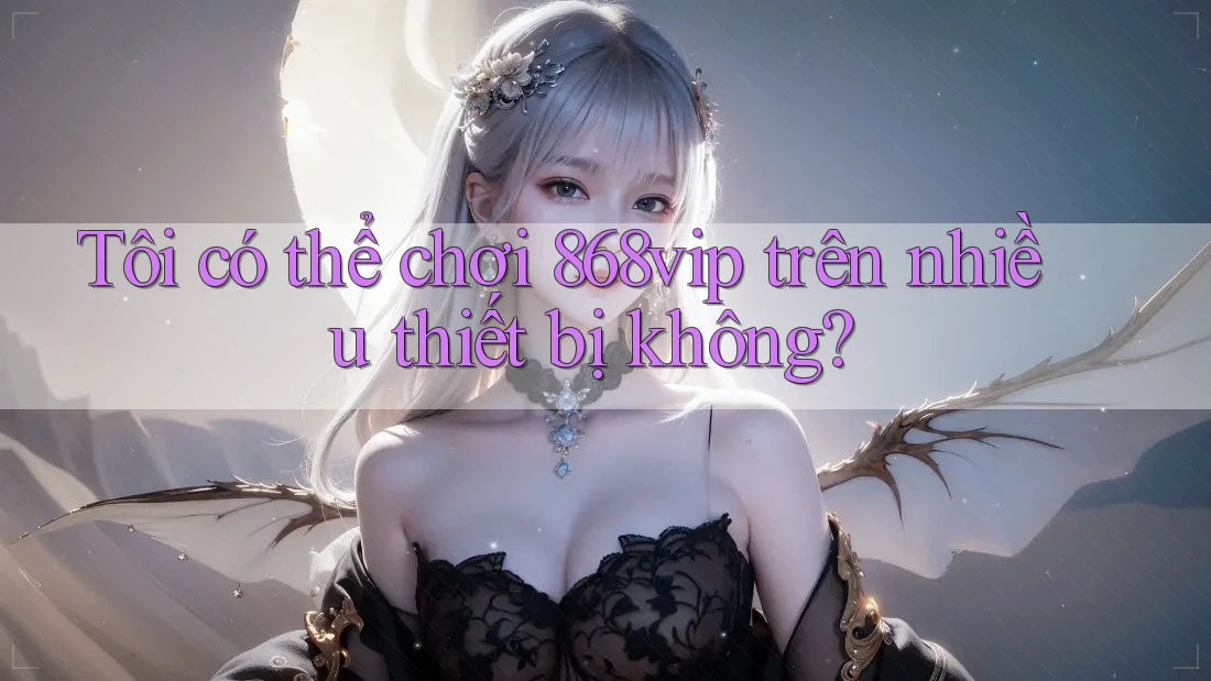 Tôi có thể chơi 868vip trên nhiều thiết bị không? Tôi có thể chơi 868vip trên nhiều thiết bị không?