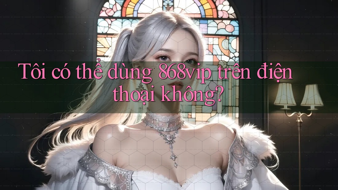 Tôi có thể dùng 868vip trên điện thoại không?