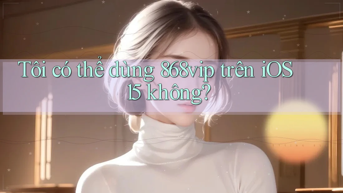 Tôi có thể dùng 868vip trên iOS 15 không? Tôi có thể dùng 868vip trên iOS 15 không?