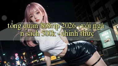 tổng quan 868vip 2026   với ngân sách 500k   chính thức