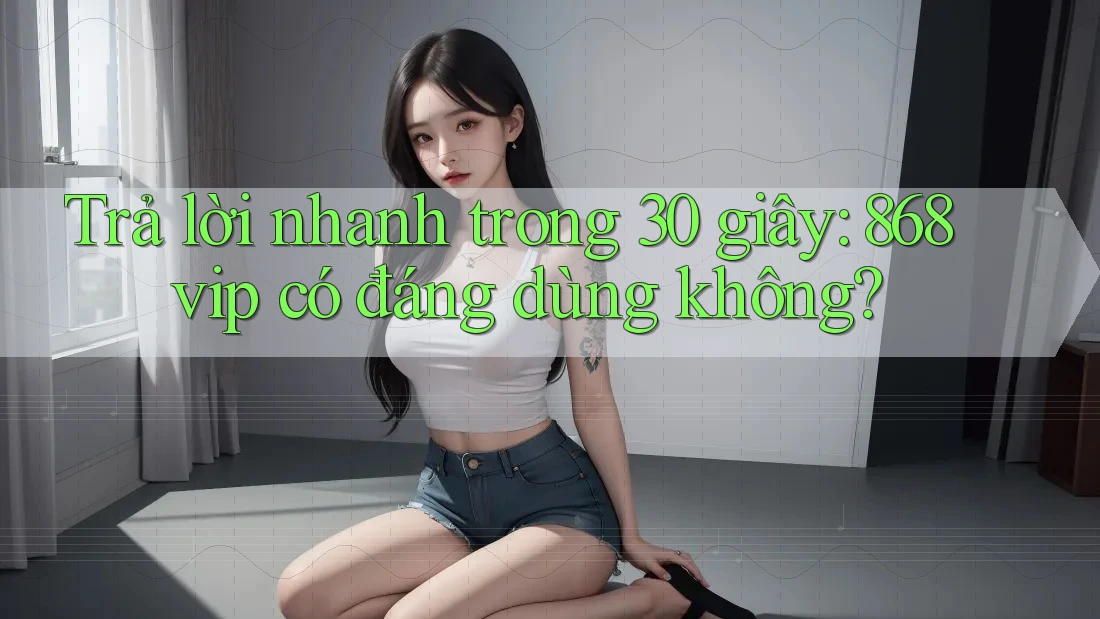 Trả lời nhanh trong 30 giây: 868vip có đáng dùng không?