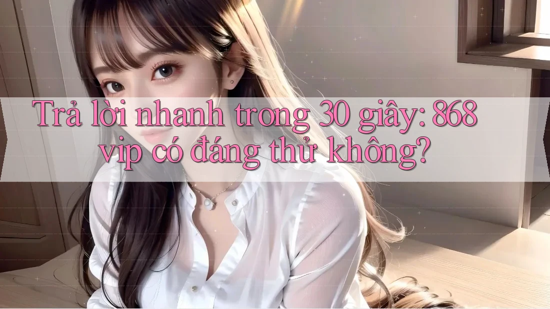 Trả lời nhanh trong 30 giây: 868vip có đáng thử không? Trả lời nhanh trong 30 giây: 868vip có đáng thử không?