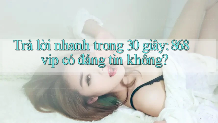 Trả lời nhanh trong 30 giây: 868vip có đáng tin không?