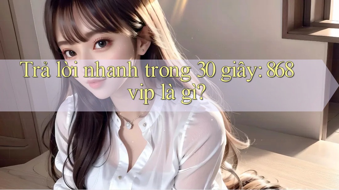 Trả lời nhanh trong 30 giây: 868vip là gì? Trả lời nhanh trong 30 giây: 868vip là gì?