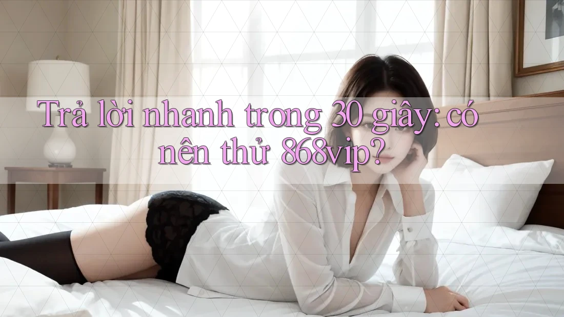 Trả lời nhanh trong 30 giây: có nên thử 868vip? Trả lời nhanh trong 30 giây: có nên thử 868vip?