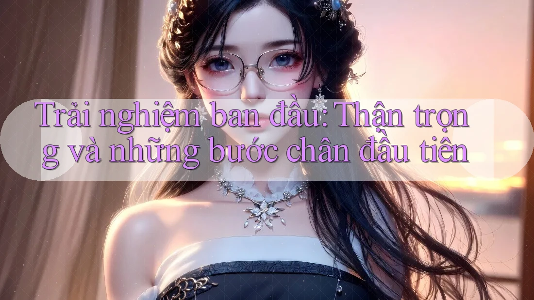 Trải nghiệm ban đầu: Thận trọng và những bước chân đầu tiên
