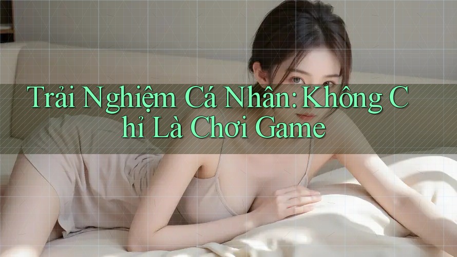 Trải Nghiệm Cá Nhân: Không Chỉ Là Chơi Game