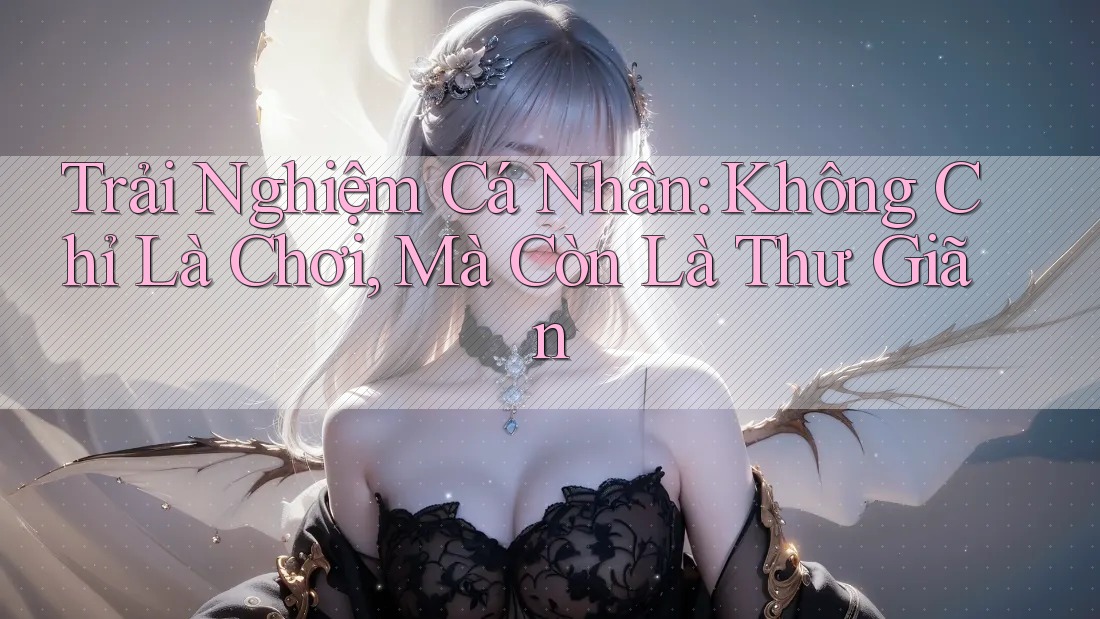 Trải Nghiệm Cá Nhân: Không Chỉ Là Chơi, Mà Còn Là Thư Giãn Trải Nghiệm Cá Nhân: Không Chỉ Là Chơi, Mà Còn Là Thư Giãn