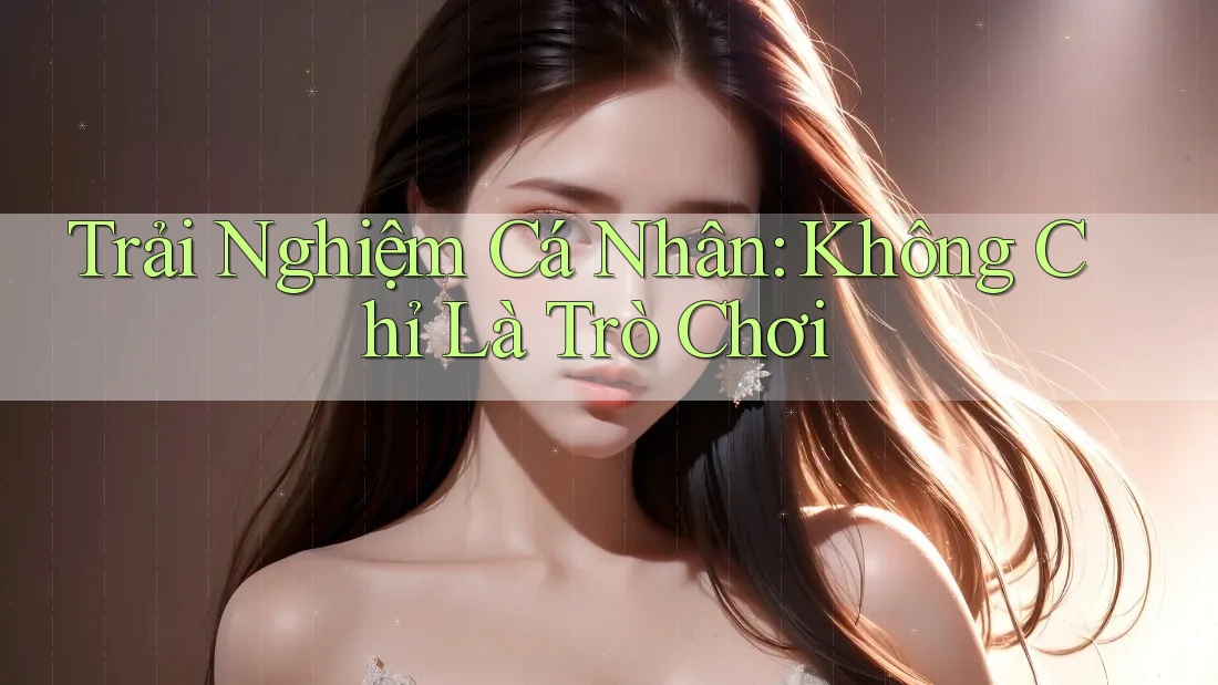 Trải Nghiệm Cá Nhân: Không Chỉ Là Trò Chơi Trải Nghiệm Cá Nhân: Không Chỉ Là Trò Chơi